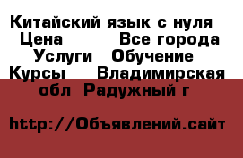 Китайский язык с нуля. › Цена ­ 750 - Все города Услуги » Обучение. Курсы   . Владимирская обл.,Радужный г.